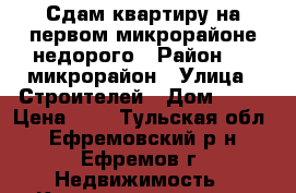 Сдам квартиру на первом микрорайоне недорого › Район ­ 1 микрорайон › Улица ­ Строителей › Дом ­ 31 › Цена ­ 0 - Тульская обл., Ефремовский р-н, Ефремов г. Недвижимость » Квартиры аренда   